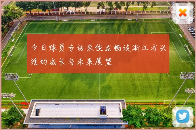 今日球员专访朱俊龙畅谈浙江方兴渡的成长与未来展望