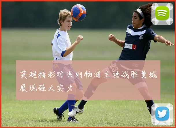 英超精彩对决利物浦主场战胜曼城展现强大实力