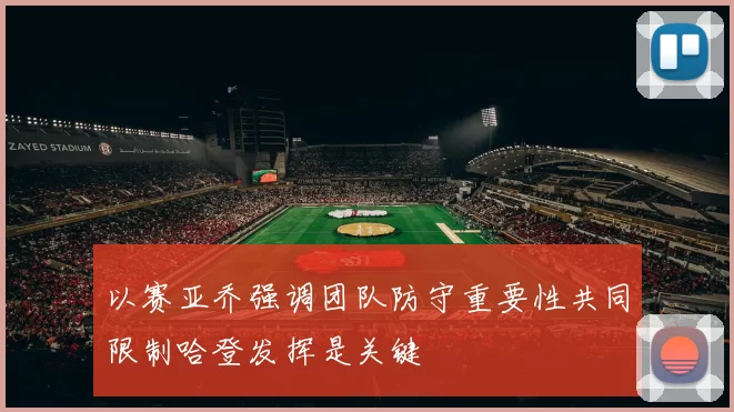 以赛亚乔强调团队防守重要性共同限制哈登发挥是关键