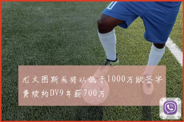 尤文图斯或将以低于1000万欧签字费续约DV9年薪700万