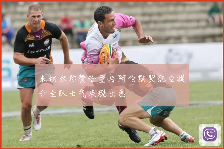 米切尔称赞哈登与阿伦默契配合提升全队士气表现出色