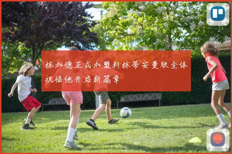 林加德正式加盟科林蒂安曼联全体祝福他开启新篇章
