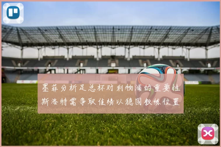 墨菲分析足总杯对利物浦的重要性斯洛特需争取佳绩以稳固教练位置