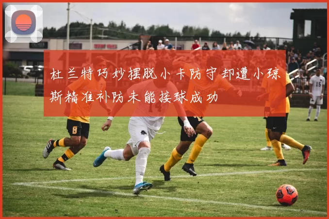杜兰特巧妙摆脱小卡防守却遭小琼斯精准补防未能接球成功