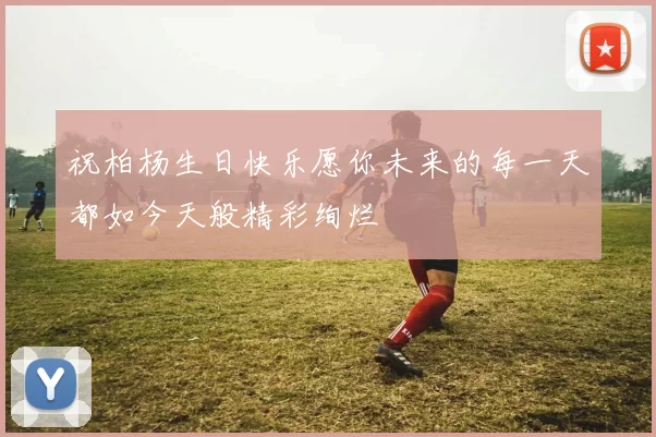 祝柏杨生日快乐愿你未来的每一天都如今天般精彩绚烂