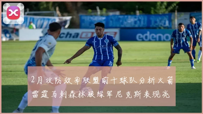 2月攻防效率联盟前十球队分析火箭雷霆马刺森林狼绿军尼克斯表现亮眼