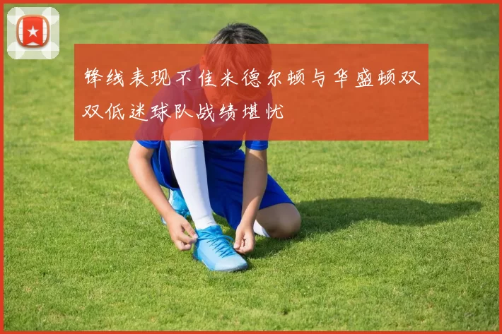 锋线表现不佳米德尔顿与华盛顿双双低迷球队战绩堪忧