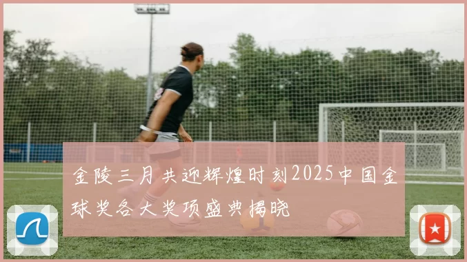 金陵三月共迎辉煌时刻2025中国金球奖各大奖项盛典揭晓