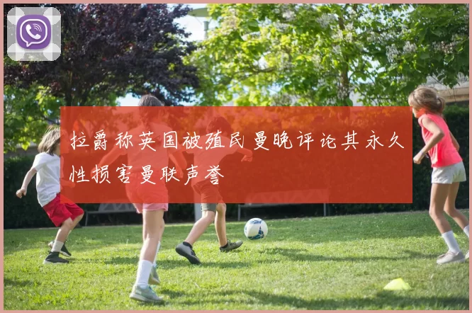 拉爵称英国被殖民曼晚评论其永久性损害曼联声誉