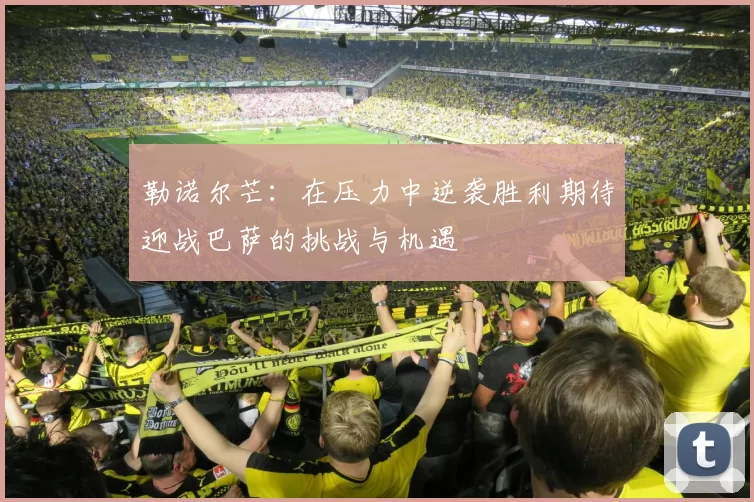 勒诺尔芒：在压力中逆袭胜利期待迎战巴萨的挑战与机遇