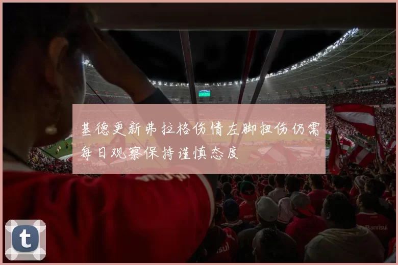 基德更新弗拉格伤情左脚扭伤仍需每日观察保持谨慎态度