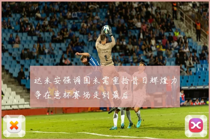 达米安强调国米需重拾昔日辉煌力争在意杯赛场走到最后