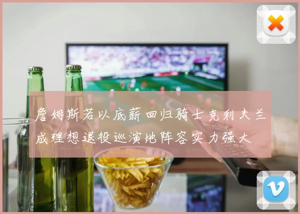 詹姆斯若以底薪回归骑士克利夫兰成理想退役巡演地阵容实力强大