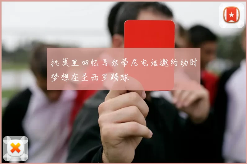 托莫里回忆马尔蒂尼电话邀约幼时梦想在圣西罗踢球