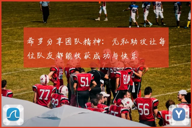 希罗分享团队精神：无私助攻让每位队友都能收获成功与快乐