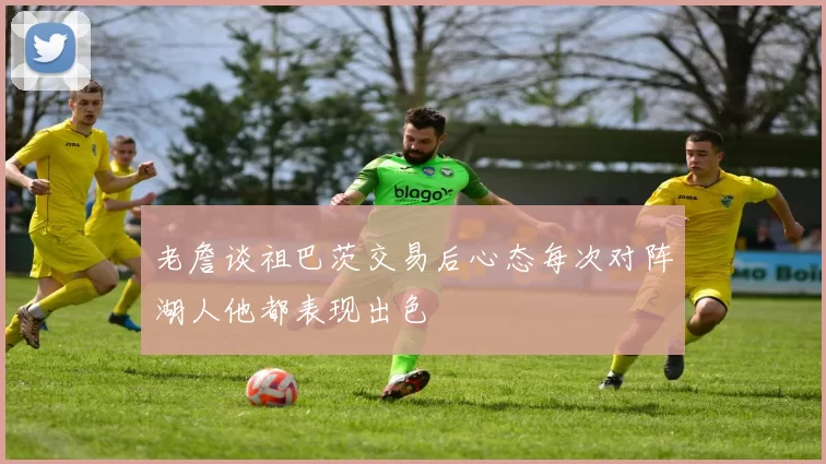 老詹谈祖巴茨交易后心态每次对阵湖人他都表现出色