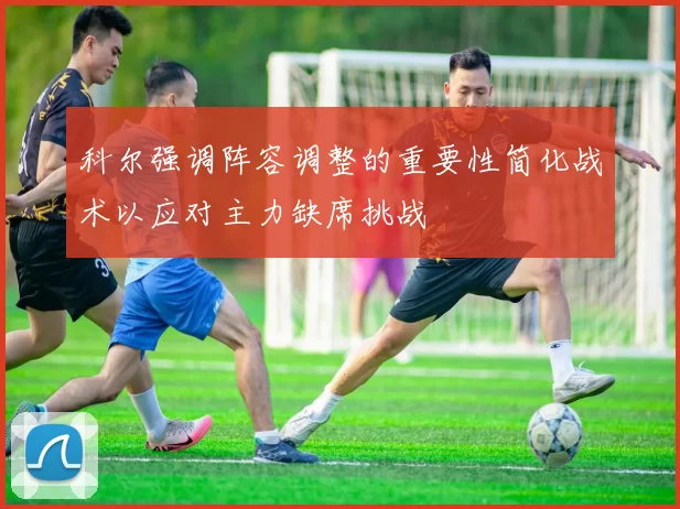 科尔强调阵容调整的重要性简化战术以应对主力缺席挑战