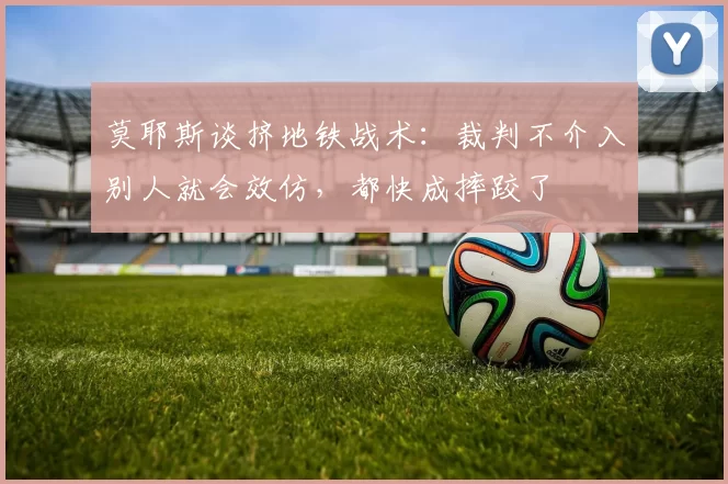 莫耶斯谈挤地铁战术：裁判不介入别人就会效仿，都快成摔跤了