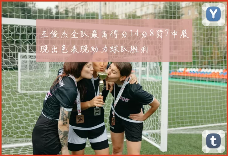 王俊杰全队最高得分14分8罚7中展现出色表现助力球队胜利