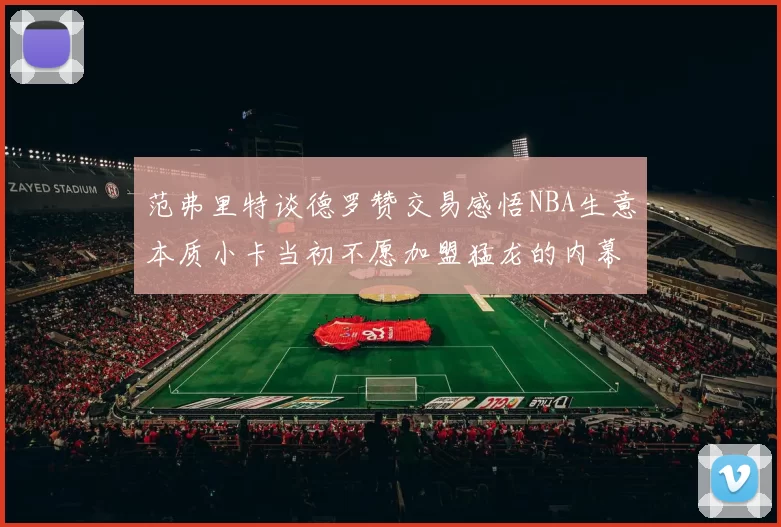 范弗里特谈德罗赞交易感悟NBA生意本质小卡当初不愿加盟猛龙的内幕揭秘