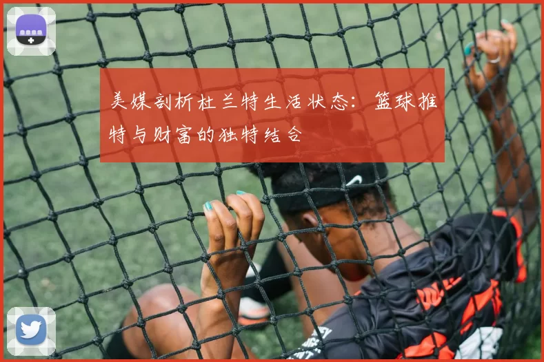 美媒剖析杜兰特生活状态：篮球推特与财富的独特结合