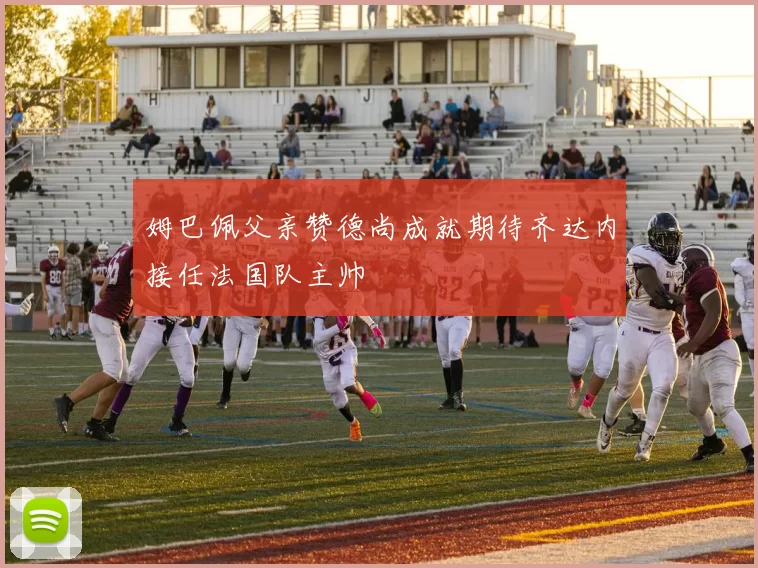 姆巴佩父亲赞德尚成就期待齐达内接任法国队主帅
