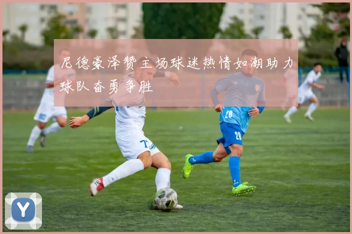 尼德豪泽赞主场球迷热情如潮助力球队奋勇争胜